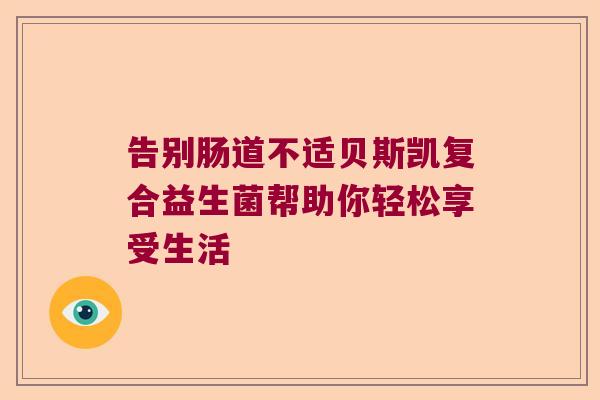 告别肠道不适贝斯凯复合益生菌帮助你轻松享受生活 告别肠道不适贝斯凯复合益生菌帮助你轻松享受生活