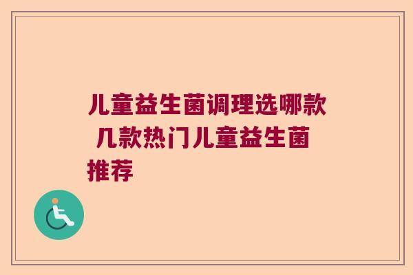 儿童益生菌调理选哪款 几款热门儿童益生菌推荐