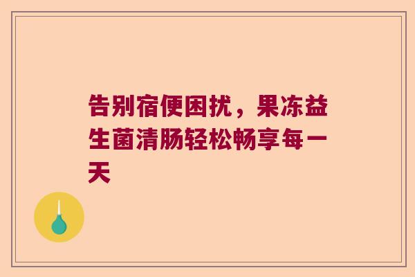 告别宿便困扰，果冻益生菌清肠轻松畅享每一天