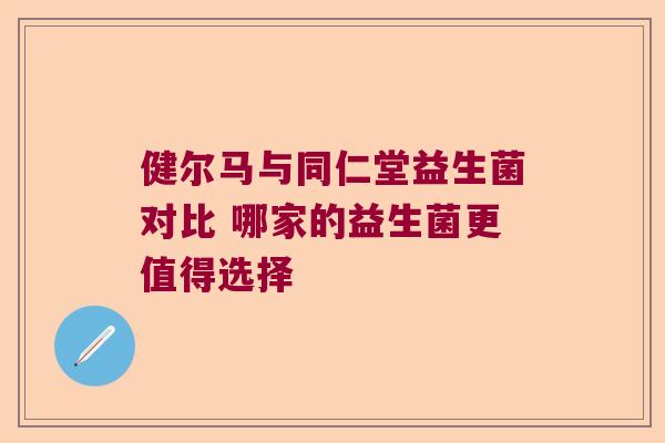 健尔马与同仁堂益生菌对比 哪家的益生菌更值得选择 健尔马与同仁堂益生菌对比 哪家的益生菌更值得选择