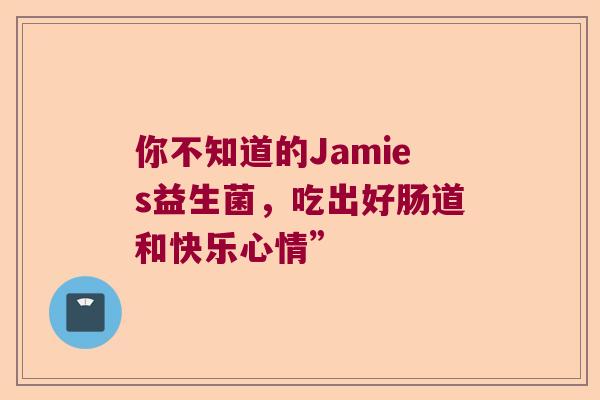 你不知道的Jamies益生菌，吃出好肠道和快乐心情”