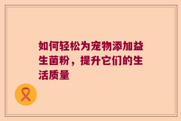 如何轻松为宠物添加益生菌粉，提升它们的生活质量