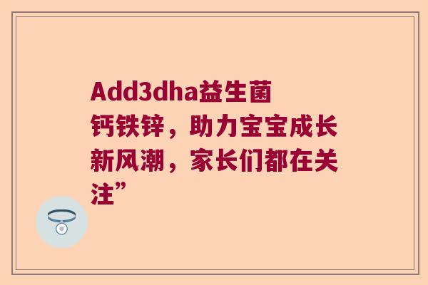 Add3dha益生菌钙铁锌，助力宝宝成长新风潮，家长们都在关注”