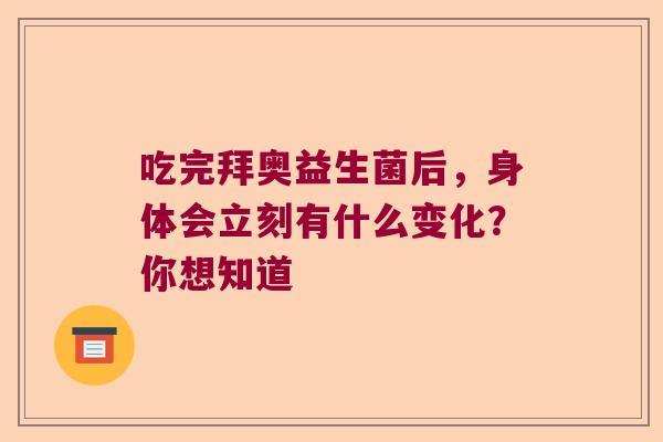 吃完拜奥益生菌后,身体会立刻有什么变化?你想知道 吃完拜奥益生菌后,身体会立刻有什么变化?你想知道
