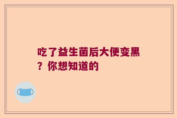 吃了益生菌后大便变黑？你想知道的