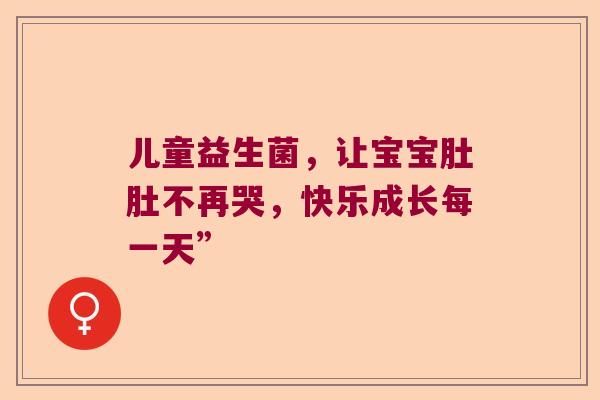 儿童益生菌,让宝宝肚肚不再哭,快乐成长每一天” 儿童益生菌,让宝宝肚肚不再哭,快乐成长每一天”