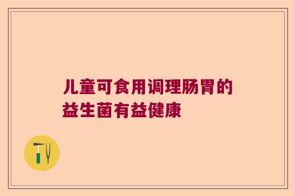 儿童可食用调理肠胃的益生菌有益健康 儿童可食用调理肠胃的益生菌有益健康