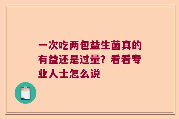 一次吃两包益生菌真的有益还是过量?看看专业人士怎么说 一次吃两包益生菌真的有益还是过量?看看专业人士怎么说