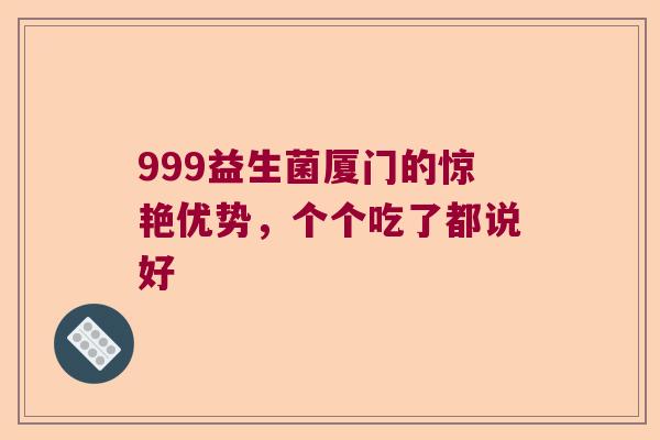 999益生菌厦门的惊艳优势，个个吃了都说好
