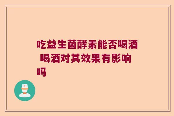 吃益生菌酵素能否喝酒 喝酒对其效果有影响吗