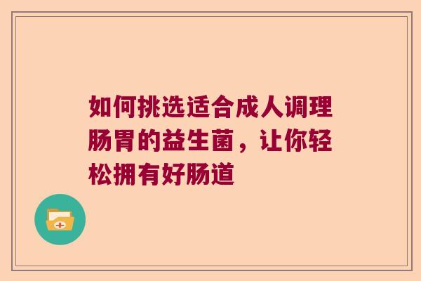 如何挑选适合成人调理肠胃的益生菌，让你轻松拥有好肠道