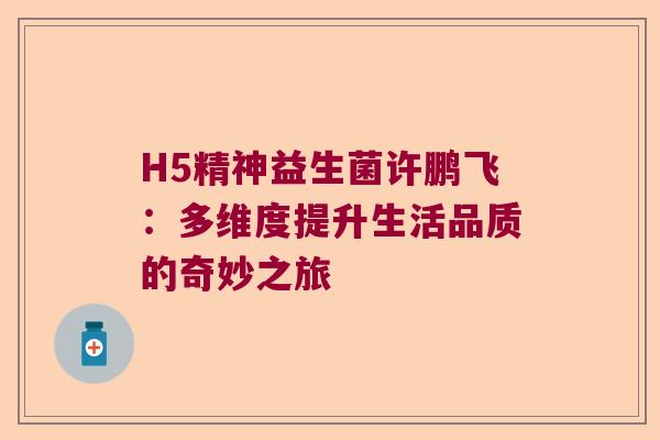 H5精神益生菌许鹏飞：多维度提升生活品质的奇妙之旅