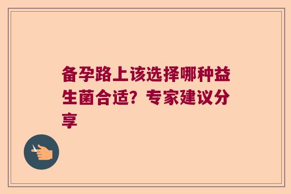 备孕路上该选择哪种益生菌合适?专家建议分享 备孕路上该选择哪种益生菌合适?专家建议分享