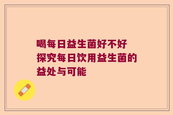 喝每日益生菌好不好 探究每日饮用益生菌的益处与可能