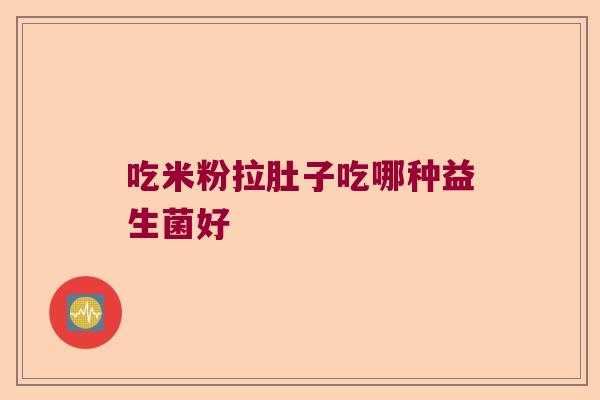 吃米粉拉肚子吃哪种益生菌好 吃米粉拉肚子吃哪种益生菌好