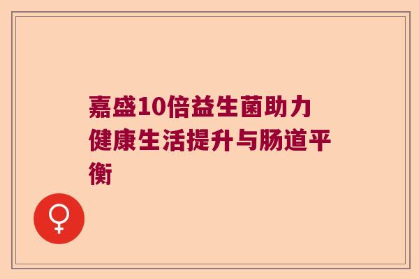 嘉盛10倍益生菌助力健康生活提升与肠道平衡 嘉盛10倍益生菌助力健康生活提升与肠道平衡