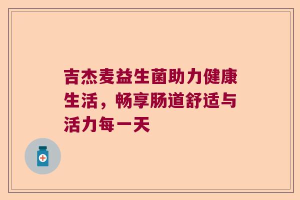 吉杰麦益生菌助力健康生活，畅享肠道舒适与活力每一天