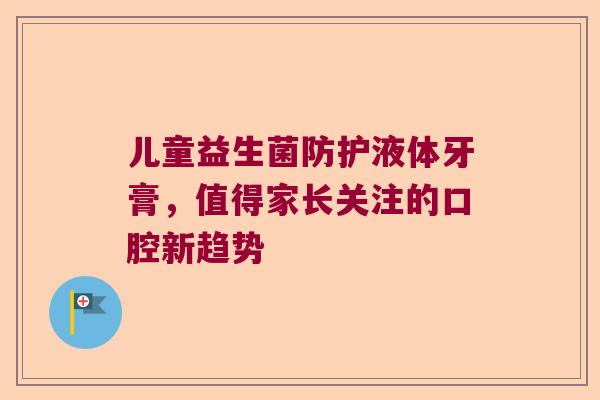 儿童益生菌防护液体牙膏，值得家长关注的口腔新趋势