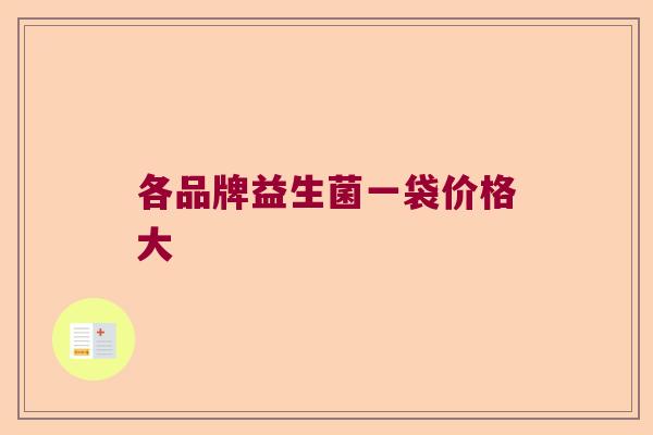 各品牌益生菌一袋价格大 各品牌益生菌一袋价格大