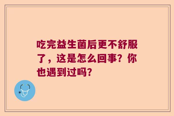 吃完益生菌后更不舒服了，这是怎么回事？你也遇到过吗？
