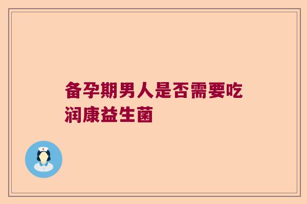 备孕期男人是否需要吃润康益生菌