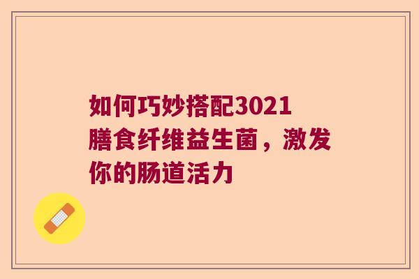 如何巧妙搭配3021膳食纤维益生菌,激发你的肠道活力 如何巧妙搭配3021膳食纤维益生菌,激发你的肠道活力