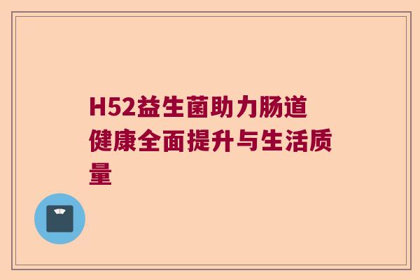 H52益生菌助力肠道健康全面提升与生活质量