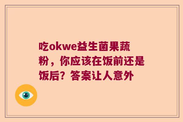 吃okwe益生菌果蔬粉,你应该在饭前还是饭后?答案让人意外 吃okwe益生菌果蔬粉,你应该在饭前还是饭后?答案让人意外