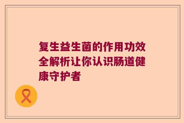 复生益生菌的作用功效全解析让你认识肠道健康守护者