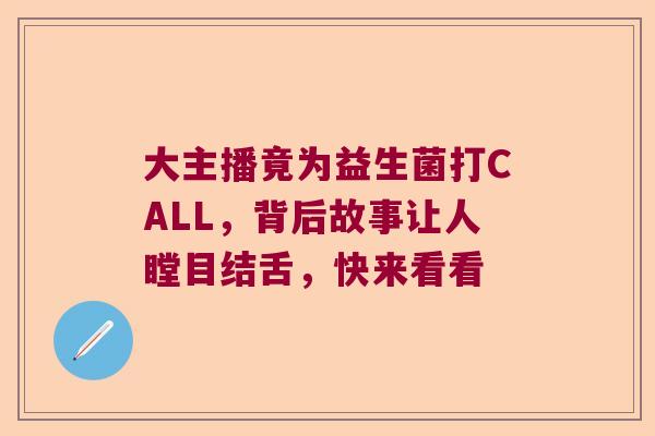 大主播竟为益生菌打CALL,背后故事让人瞠目结舌,快来看看 大主播竟为益生菌打CALL,背后故事让人瞠目结舌,快来看看