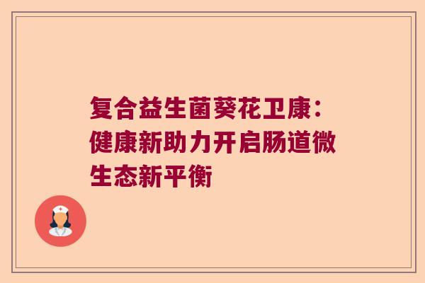 复合益生菌葵花卫康：健康新助力开启肠道微生态新平衡