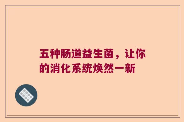 五种肠道益生菌,让你的消化系统焕然一新 五种肠道益生菌,让你的消化系统焕然一新