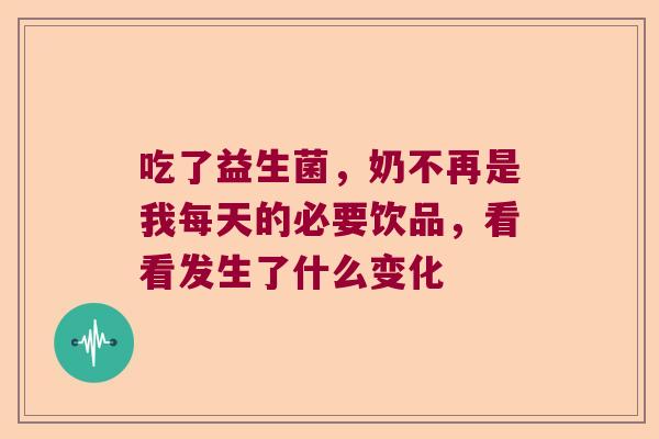 吃了益生菌,奶不再是我每天的必要饮品,看看发生了什么变化 吃了益生菌,奶不再是我每天的必要饮品,看看发生了什么变化