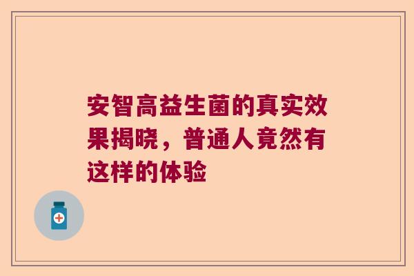 安智高益生菌的真实效果揭晓,普通人竟然有这样的体验 安智高益生菌的真实效果揭晓,普通人竟然有这样的体验