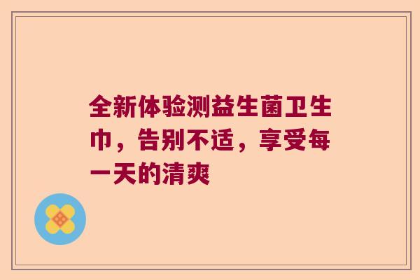 全新体验测益生菌卫生巾，告别不适，享受每一天的清爽