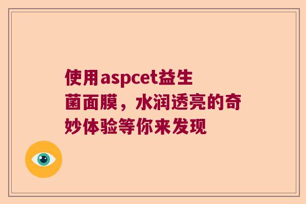 使用aspcet益生菌面膜，水润透亮的奇妙体验等你来发现