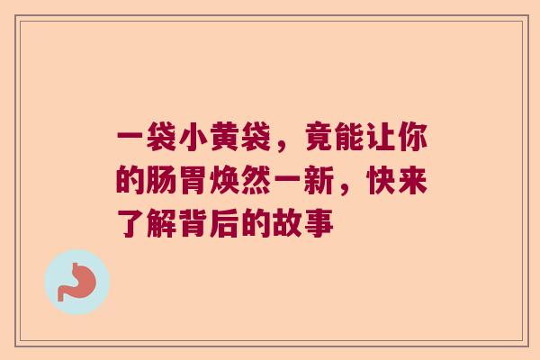 一袋小黄袋,竟能让你的肠胃焕然一新,快来了解背后的故事 一袋小黄袋,竟能让你的肠胃焕然一新,快来了解背后的故事