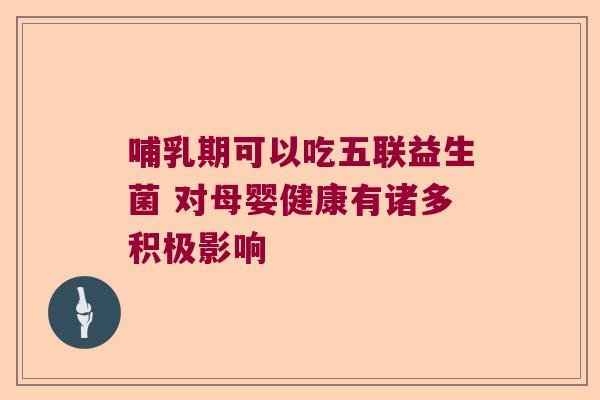 哺乳期可以吃五联益生菌 对母婴健康有诸多积极影响 哺乳期可以吃五联益生菌 对母婴健康有诸多积极影响