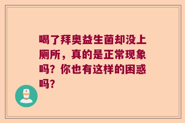 喝了拜奥益生菌却没上厕所,真的是正常现象吗?你也有这样的困惑吗? 喝了拜奥益生菌却没上厕所,真的是正常现象吗?你也有这样的困惑吗?