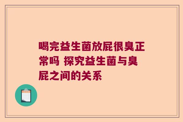 喝完益生菌放屁很臭正常吗 探究益生菌与臭屁之间的关系 喝完益生菌放屁很臭正常吗 探究益生菌与臭屁之间的关系
