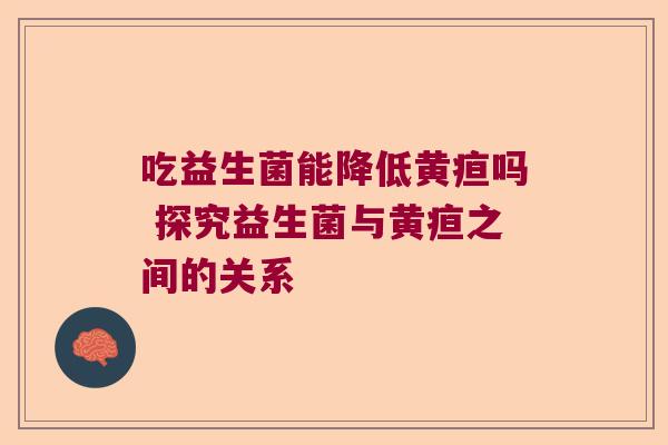 吃益生菌能降低黄疸吗 探究益生菌与黄疸之间的关系