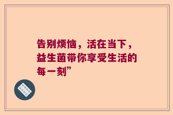 告别烦恼，活在当下，益生菌带你享受生活的每一刻”