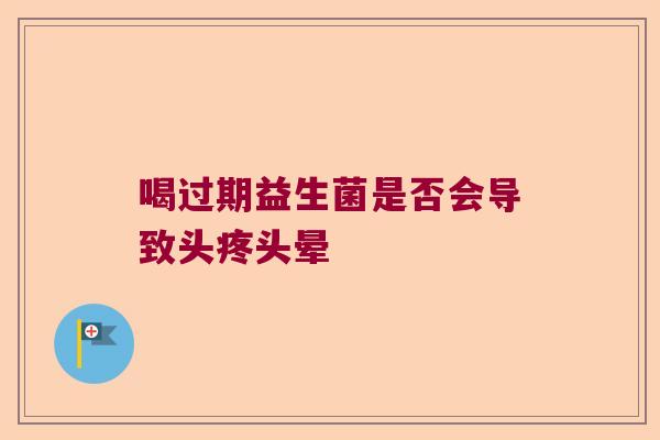 喝过期益生菌是否会导致头疼头晕 喝过期益生菌是否会导致头疼头晕
