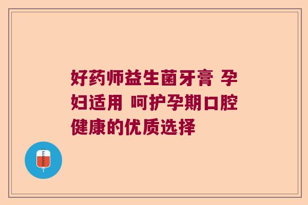 好药师益生菌牙膏 孕妇适用 呵护孕期口腔健康的优质选择