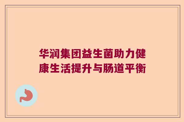 华润集团益生菌助力健康生活提升与肠道平衡 华润集团益生菌助力健康生活提升与肠道平衡