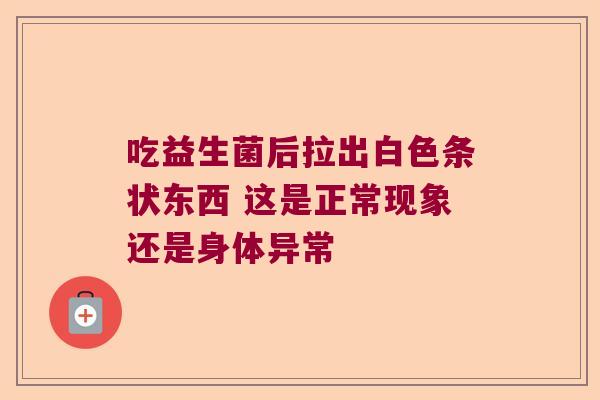 吃益生菌后拉出白色条状东西 这是正常现象还是身体异常 吃益生菌后拉出白色条状东西 这是正常现象还是身体异常