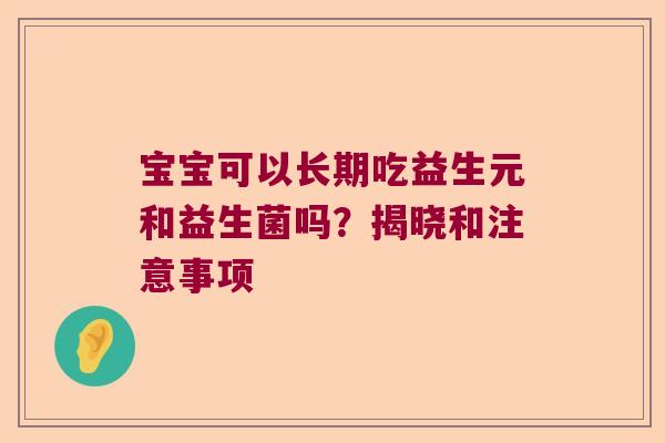 宝宝可以长期吃益生元和益生菌吗?揭晓和注意事项 宝宝可以长期吃益生元和益生菌吗?揭晓和注意事项