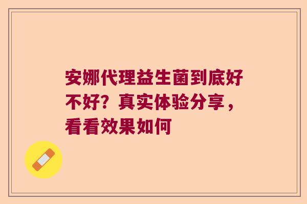 安娜代理益生菌到底好不好？真实体验分享，看看效果如何