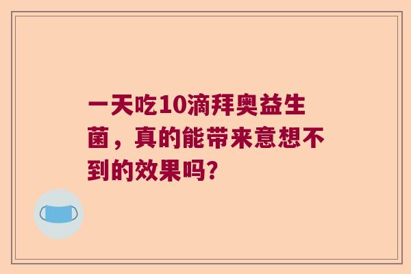 一天吃10滴拜奥益生菌,真的能带来意想不到的效果吗? 一天吃10滴拜奥益生菌,真的能带来意想不到的效果吗?