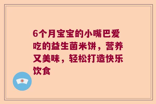 6个月宝宝的小嘴巴爱吃的益生菌米饼，营养又美味，轻松打造快乐饮食